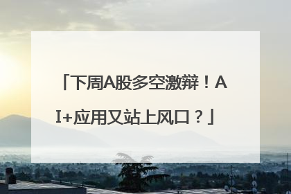 下周A股多空激辩！AI+应用又站上风口？